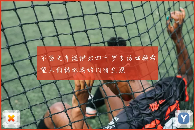 不惑之年诺伊尔四十岁专访回顾希望人们铭记我的门将生涯