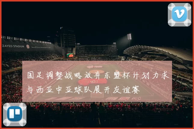 国足调整战略放弃东盟杯计划力求与西亚中亚球队展开友谊赛