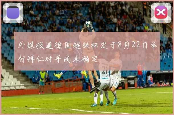 外媒报道德国超级杯定于8月22日举行拜仁对手尚未确定