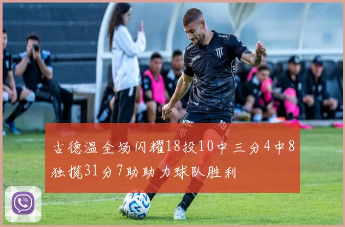 古德温全场闪耀18投10中三分4中8独揽31分7助助力球队胜利