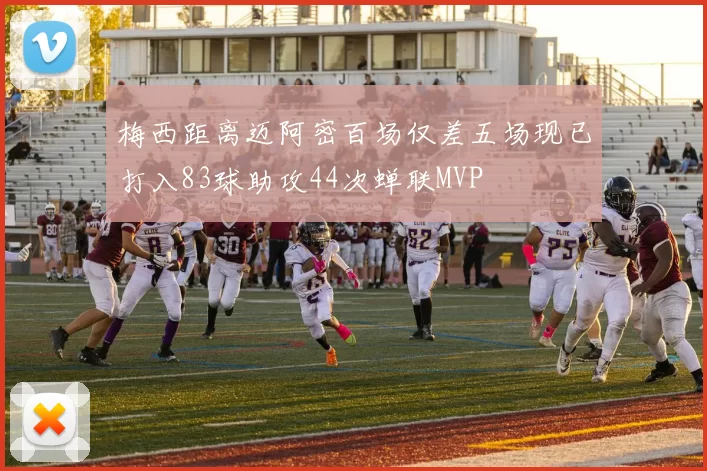 梅西距离迈阿密百场仅差五场现已打入83球助攻44次蝉联MVP