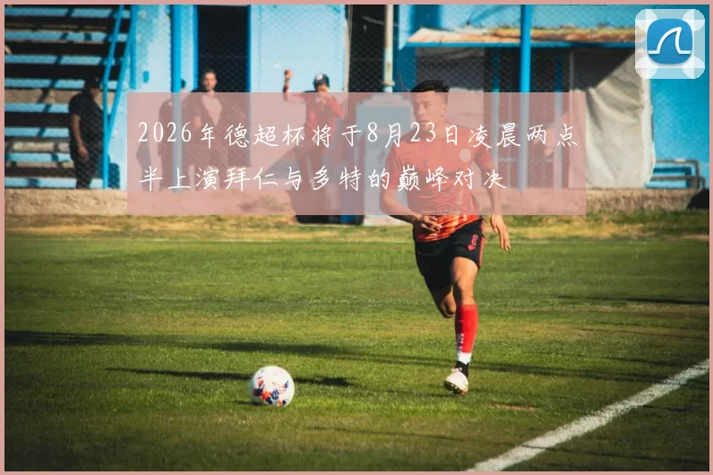 2026年德超杯将于8月23日凌晨两点半上演拜仁与多特的巅峰对决