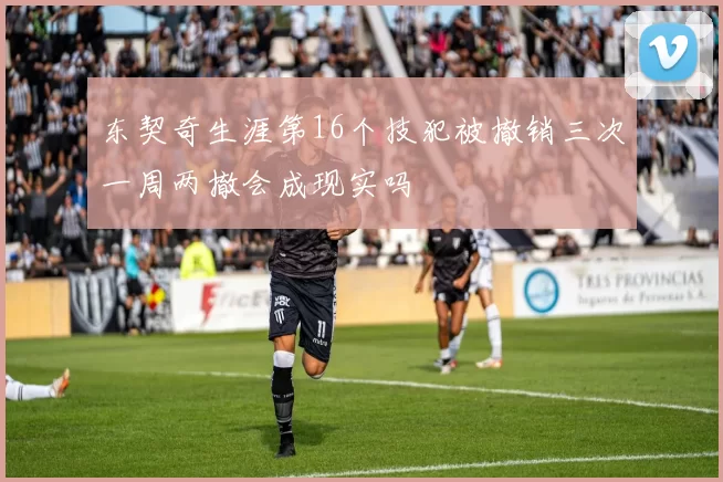 东契奇生涯第16个技犯被撤销三次一周两撤会成现实吗