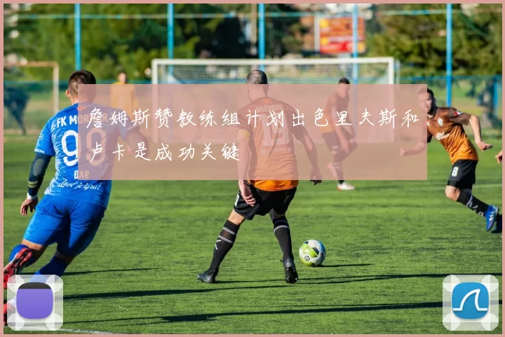 詹姆斯赞教练组计划出色里夫斯和卢卡是成功关键