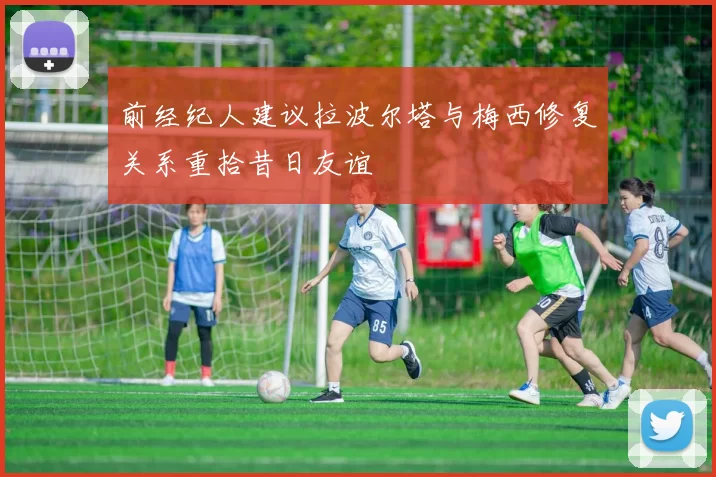 前经纪人建议拉波尔塔与梅西修复关系重拾昔日友谊