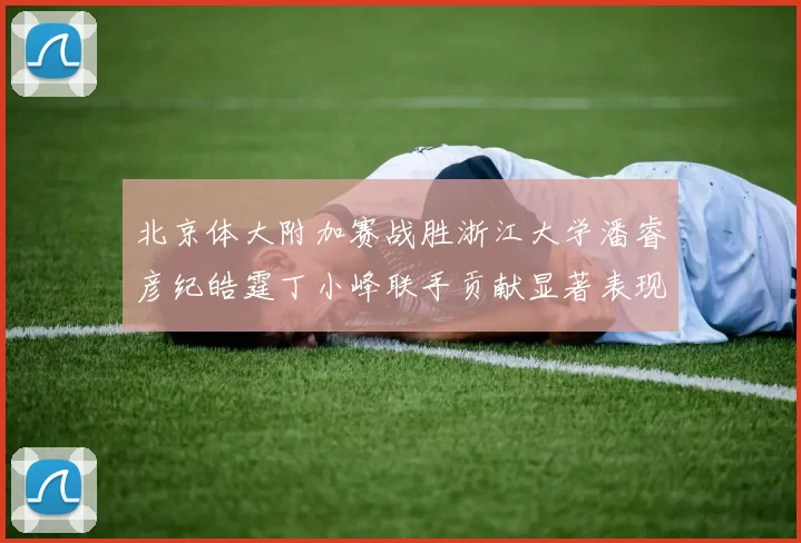 北京体大附加赛战胜浙江大学潘睿彦纪皓霆丁小峰联手贡献显著表现