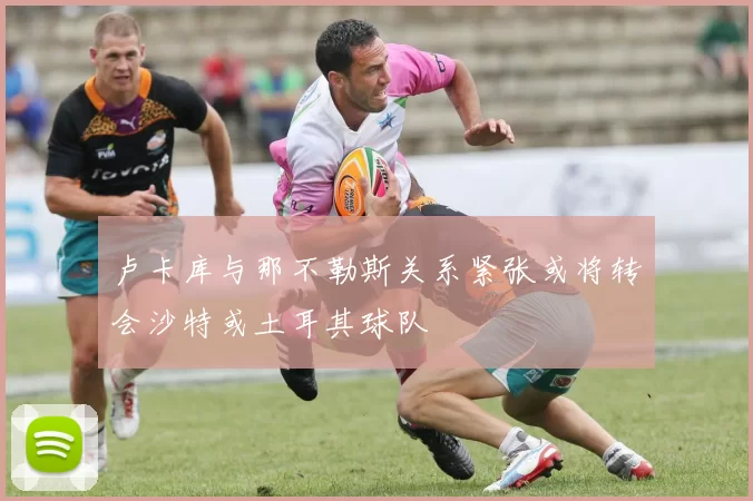 卢卡库与那不勒斯关系紧张或将转会沙特或土耳其球队