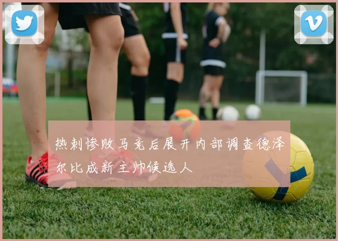 热刺惨败马竞后展开内部调查德泽尔比成新主帅候选人
