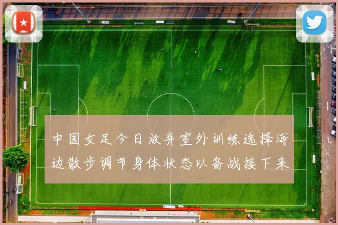 中国女足今日放弃室外训练选择海边散步调节身体状态以备战接下来的比赛