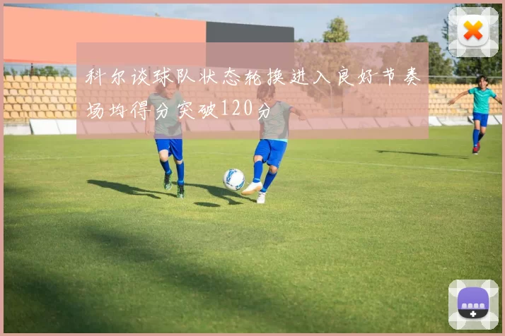 科尔谈球队状态轮换进入良好节奏场均得分突破120分