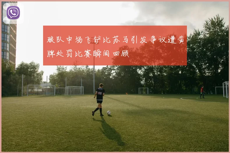 狼队中场飞铲比苏马引发争议遭黄牌处罚比赛瞬间回顾
