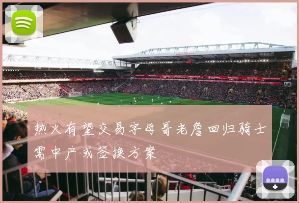 热火有望交易字母哥老詹回归骑士需中产或签换方案