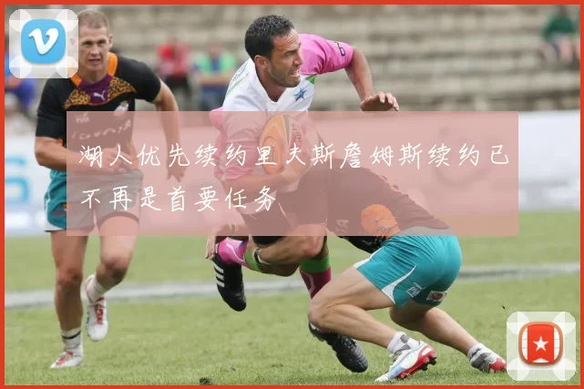 湖人优先续约里夫斯詹姆斯续约已不再是首要任务