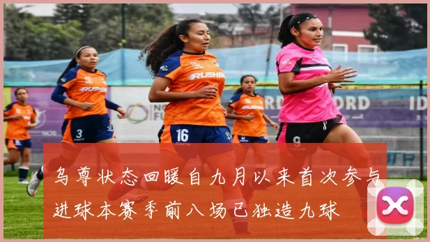乌尊状态回暖自九月以来首次参与进球本赛季前八场已独造九球