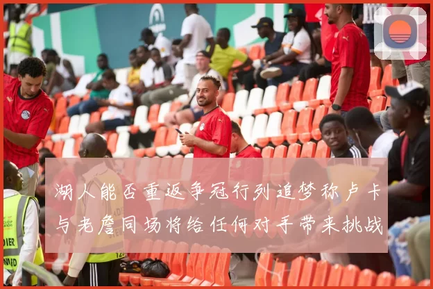 湖人能否重返争冠行列追梦称卢卡与老詹同场将给任何对手带来挑战