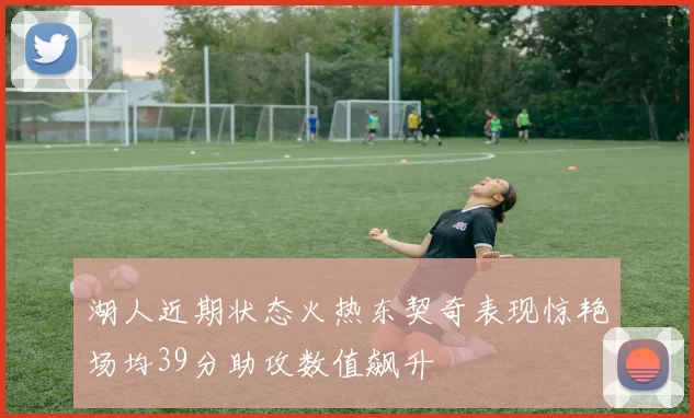 湖人近期状态火热东契奇表现惊艳场均39分助攻数值飙升