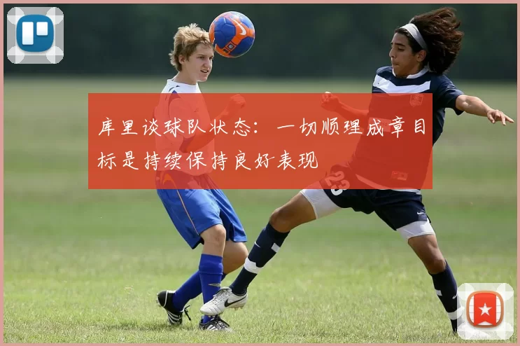 库里谈球队状态：一切顺理成章目标是持续保持良好表现