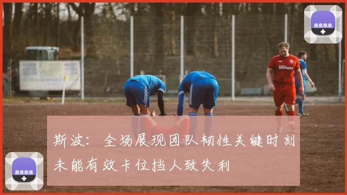 斯波：全场展现团队韧性关键时刻未能有效卡位挡人致失利