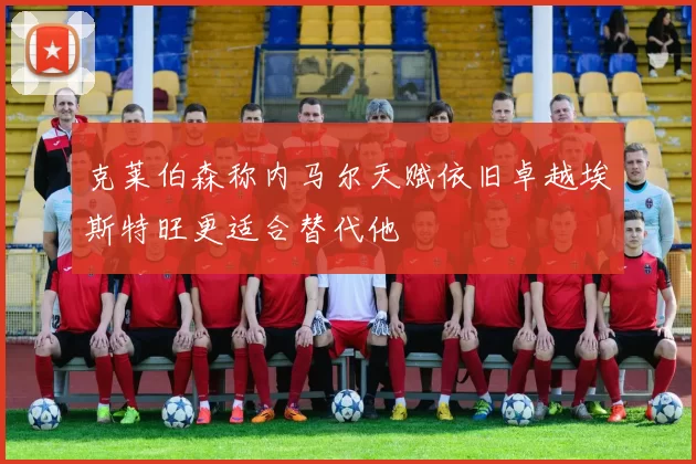 克莱伯森称内马尔天赋依旧卓越埃斯特旺更适合替代他