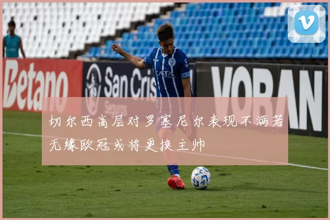 切尔西高层对罗塞尼尔表现不满若无缘欧冠或将更换主帅