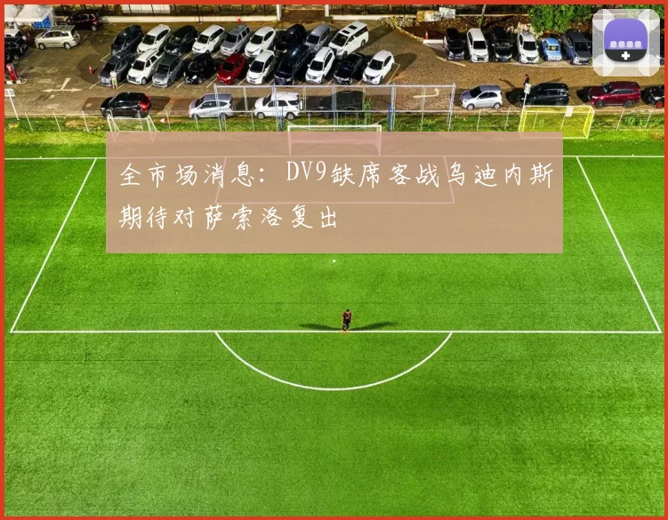 全市场消息：DV9缺席客战乌迪内斯期待对萨索洛复出
