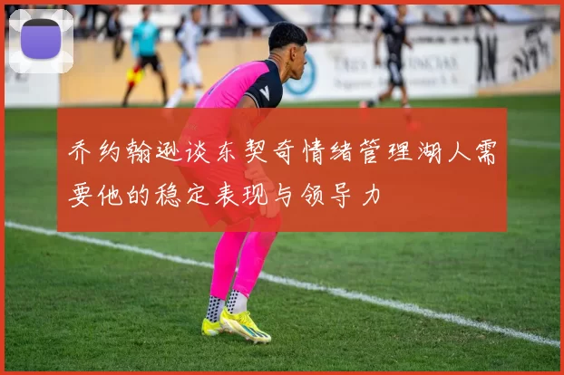 乔约翰逊谈东契奇情绪管理湖人需要他的稳定表现与领导力