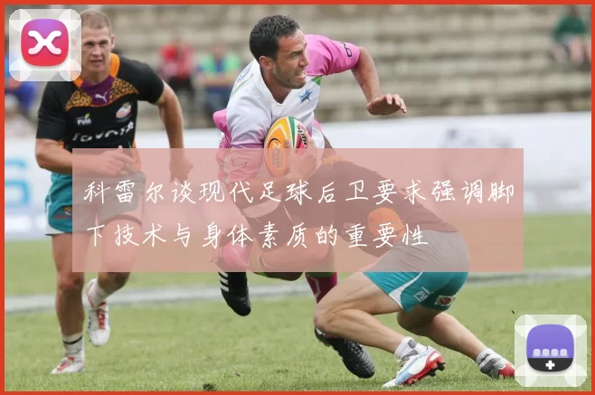 科雷尔谈现代足球后卫要求强调脚下技术与身体素质的重要性