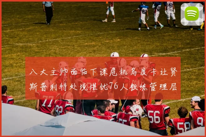 八大主帅面临下课危机乌度卡让贤斯普利特处境堪忧76人教练管理层动荡