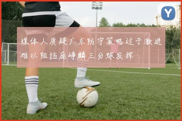 媒体人质疑广东防守策略过于激进难以阻挡庞峥麟三分球发挥