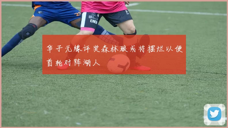 华子无缘评奖森林狼或将摆烂以便首轮对阵湖人