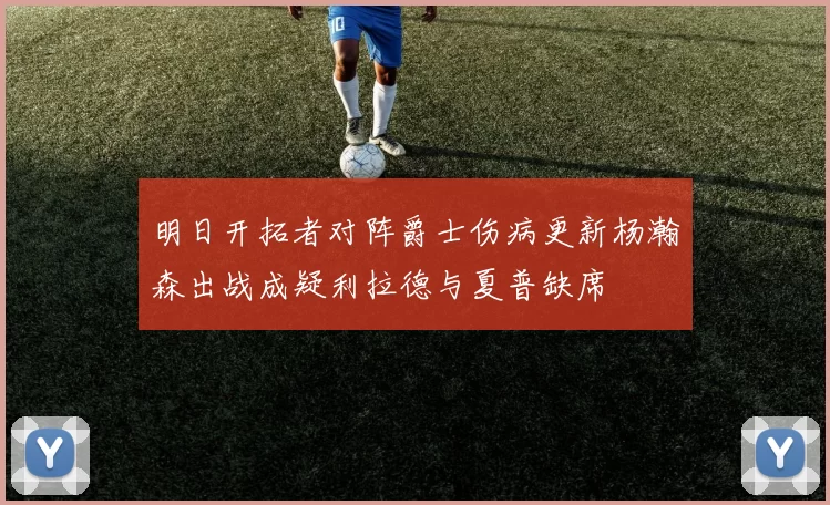 明日开拓者对阵爵士伤病更新杨瀚森出战成疑利拉德与夏普缺席