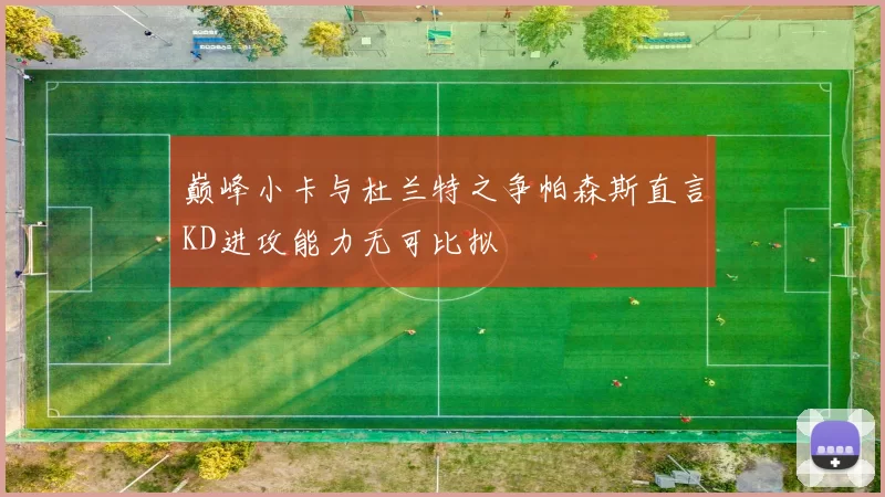 巅峰小卡与杜兰特之争帕森斯直言KD进攻能力无可比拟
