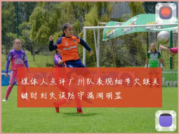 媒体人点评广州队表现细节欠缺关键时刻失误防守漏洞明显