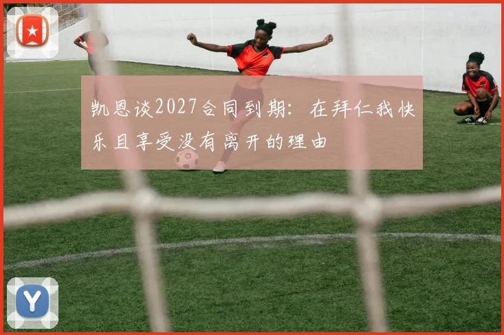 凯恩谈2027合同到期：在拜仁我快乐且享受没有离开的理由
