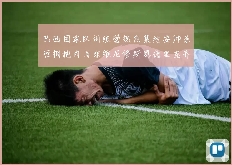 巴西国家队训练营热烈集结安帅亲密拥抱内马尔维尼修斯恩德里克齐亮相