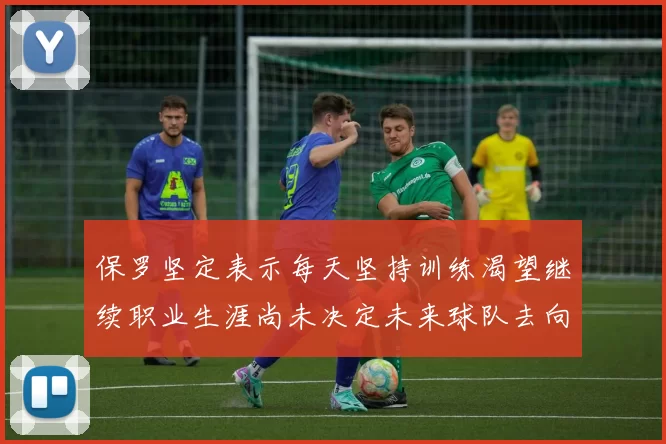 保罗坚定表示每天坚持训练渴望继续职业生涯尚未决定未来球队去向