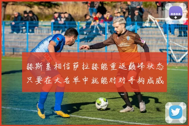 赫斯基相信萨拉赫能重返巅峰状态只要在大名单中就能对对手构成威胁