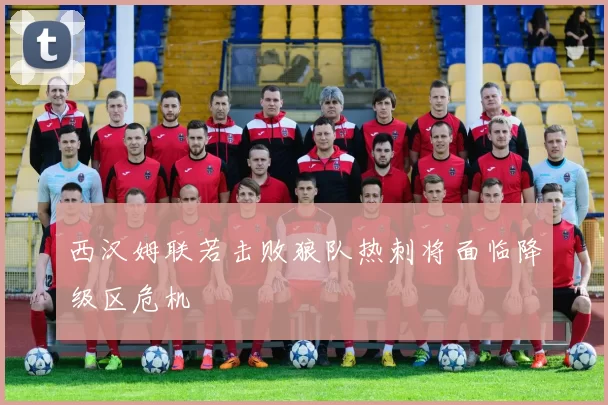 西汉姆联若击败狼队热刺将面临降级区危机