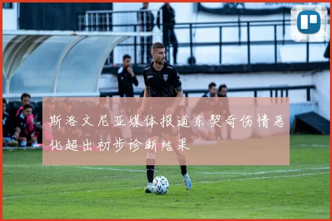 斯洛文尼亚媒体报道东契奇伤情恶化超出初步诊断结果