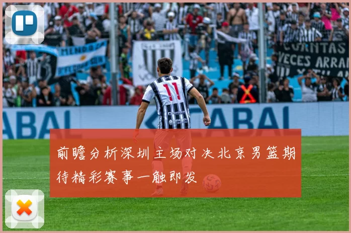 前瞻分析深圳主场对决北京男篮期待精彩赛事一触即发