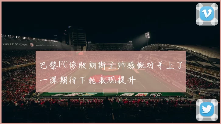 巴黎FC惨败朗斯主帅感慨对手上了一课期待下轮表现提升