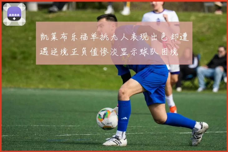 凯莱布乐福单挑九人表现出色却遭遇逆境正负值惨淡显示球队困境