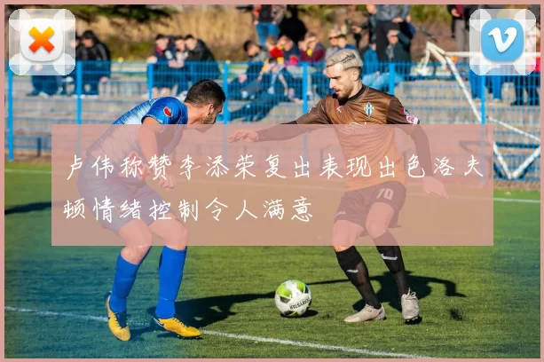卢伟称赞李添荣复出表现出色洛夫顿情绪控制令人满意