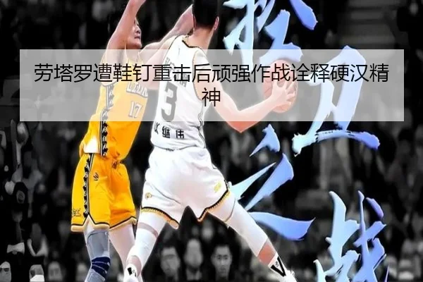 劳塔罗遭鞋钉重击后顽强作战诠释硬汉精神（YaBoSPORTS）