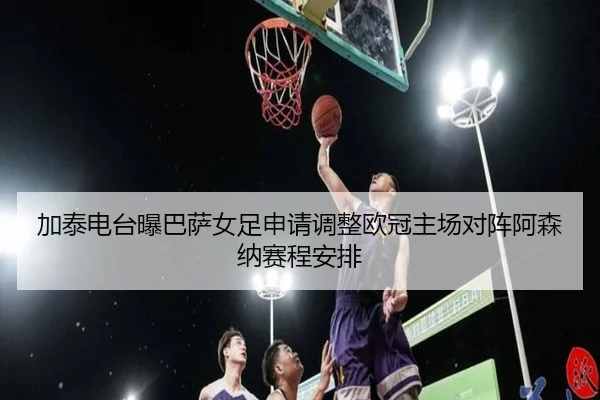 加泰电台曝巴萨女足申请调整欧冠主场对阵阿森纳赛程安排（YaBoSPORTS）